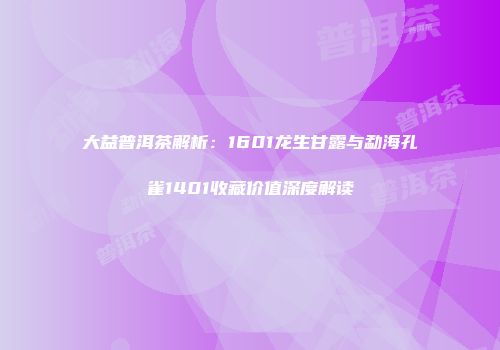 大益普洱茶解析：1601龙生甘露与勐海孔雀1401收藏价值深度解读