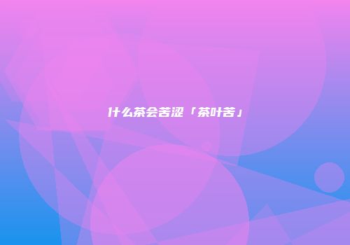 什么茶会苦涩「茶叶苦」