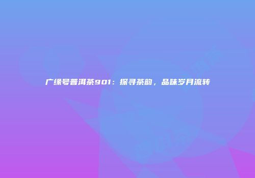 广缘号普洱茶901：探寻茶韵，品味岁月流转