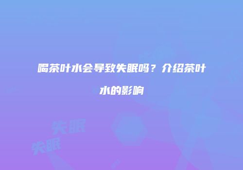 喝茶叶水会导致失眠吗？介绍茶叶水的影响