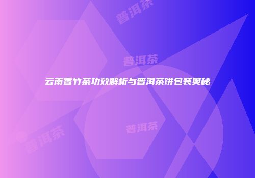 云南香竹茶功效解析与普洱茶饼包装奥秘