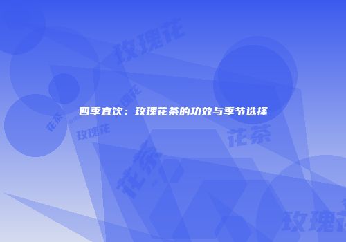四季宜饮：玫瑰花茶的功效与季节选择