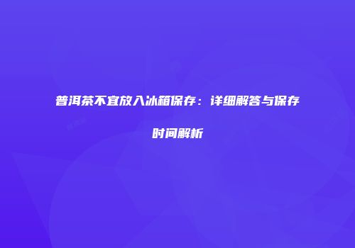 普洱茶不宜放入冰箱保存：详细解答与保存时间解析