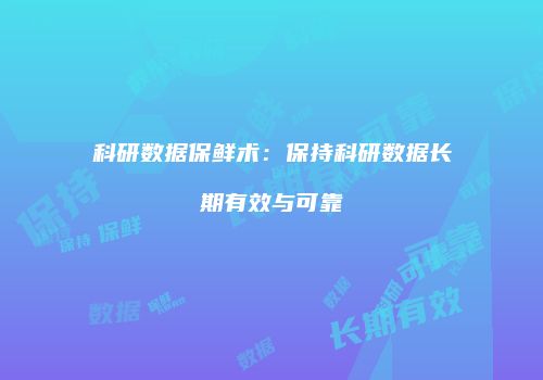 科研数据保鲜术：保持科研数据长期有效与可靠