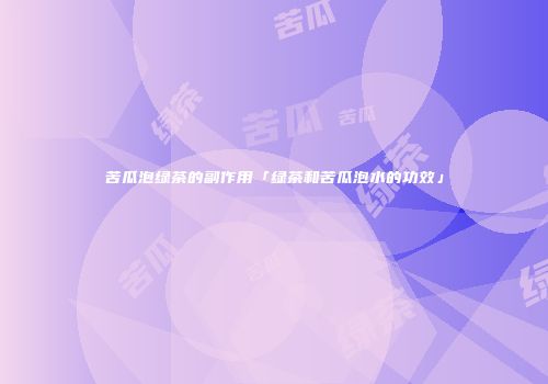 苦瓜泡绿茶的副作用「绿茶和苦瓜泡水的功效」