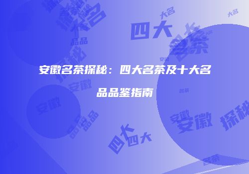 安徽名茶探秘：四大名茶及十大名品品鉴指南