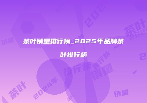 茶叶销量排行榜_2025年品牌茶叶排行榜