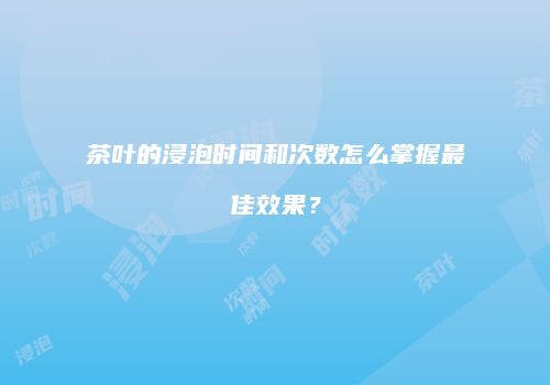 茶叶的浸泡时间和次数怎么掌握最佳效果？