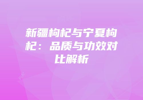 新疆枸杞与宁夏枸杞：品质与功效对比解析