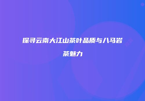 探寻云南大江山茶叶品质与八马岩茶魅力