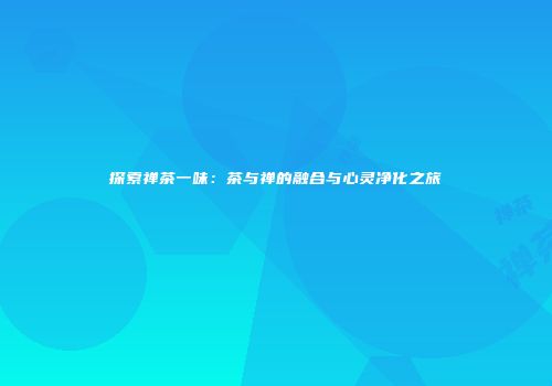 探索禅茶一味：茶与禅的融合与心灵净化之旅