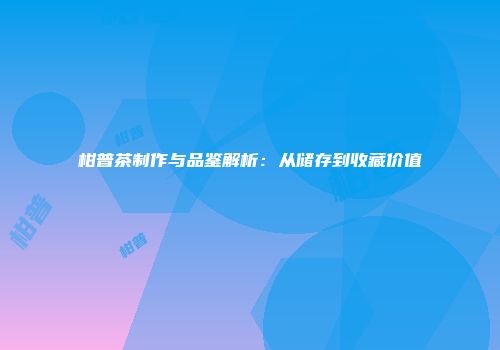 柑普茶制作与品鉴解析：从储存到收藏价值
