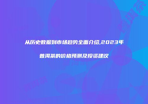 从历史数据到市场趋势全面介绍,2023年普洱茶的价格预测及投资建议