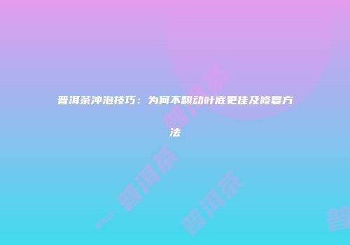 普洱茶冲泡技巧：为何不翻动叶底更佳及修复方法
