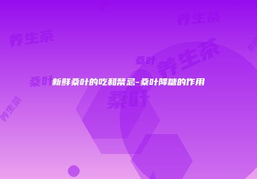 新鲜桑叶的吃和禁忌-桑叶降糖的作用