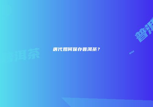 唐代如何保存普洱茶？