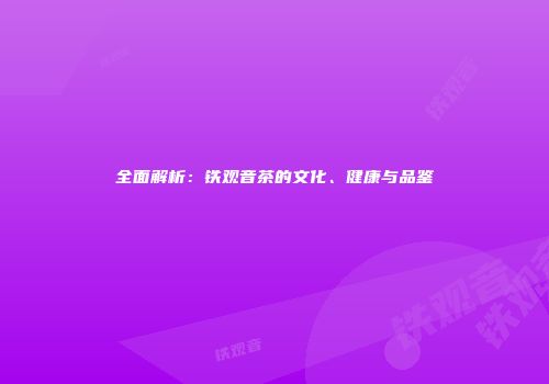 全面解析：铁观音茶的文化、健康与品鉴