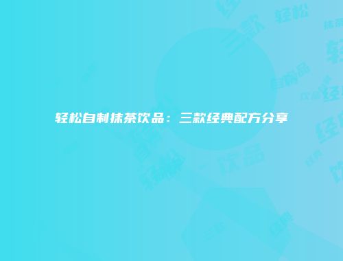 轻松自制抹茶饮品：三款经典配方分享