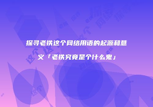 探寻老铁这个网络用语的起源和意义「老铁究竟是个什么鬼」