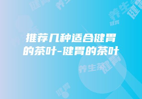 推荐几种适合健胃的茶叶-健胃的茶叶