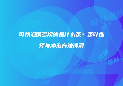 可以泡很多次的是什么茶？茶叶选择与冲泡方法详解