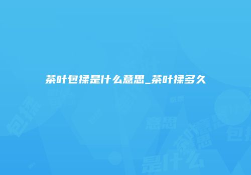 茶叶包揉是什么意思_茶叶揉多久