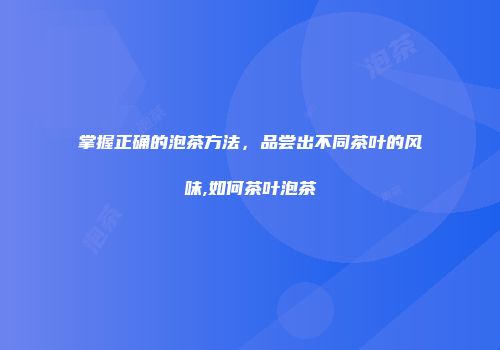 掌握正确的泡茶方法，品尝出不同茶叶的风味,如何茶叶泡茶