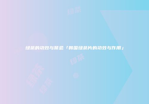 绿茶的功效与禁忌「韩国绿茶片的功效与作用」