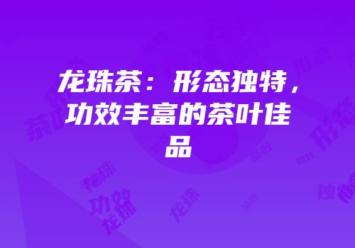龙珠茶：形态独特，功效丰富的茶叶佳品
