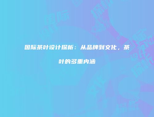 国际茶叶设计探析：从品牌到文化，茶叶的多重内涵