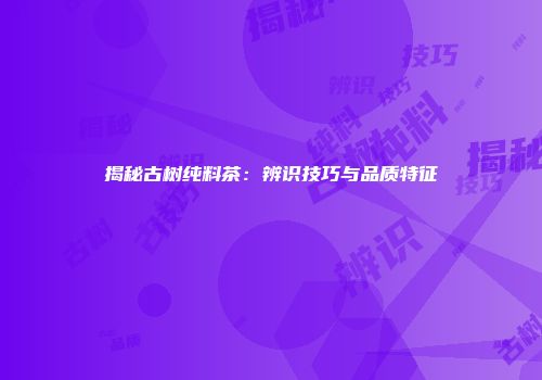 揭秘古树纯料茶：辨识技巧与品质特征
