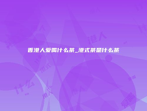 香港人爱喝什么茶_港式茶是什么茶