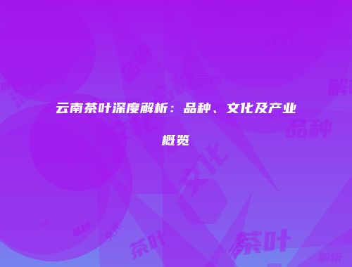 云南茶叶深度解析：品种、文化及产业概览