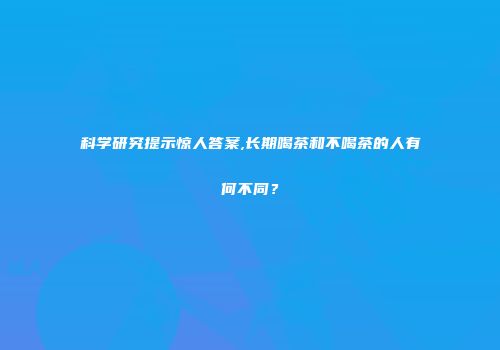 科学研究提示惊人答案,长期喝茶和不喝茶的人有何不同？