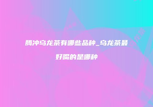 腾冲乌龙茶有哪些品种_乌龙茶最好喝的是哪种