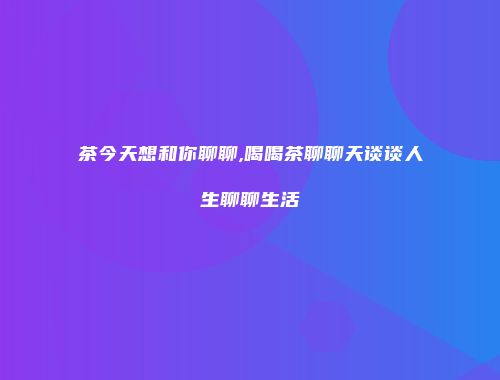 茶今天想和你聊聊,喝喝茶聊聊天谈谈人生聊聊生活