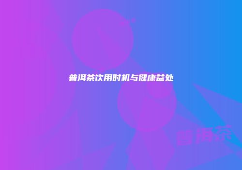 普洱茶饮用时机与健康益处