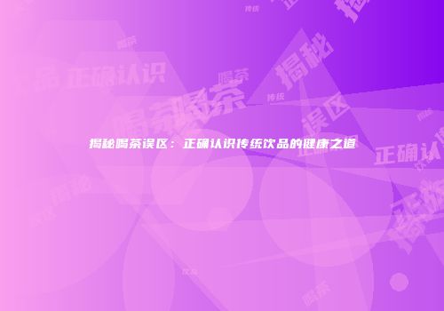 揭秘喝茶误区：正确认识传统饮品的健康之道