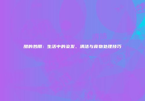 醋的妙用：生活中的染发、清洁与食物处理技巧