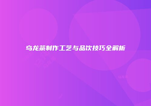 乌龙茶制作工艺与品饮技巧全解析