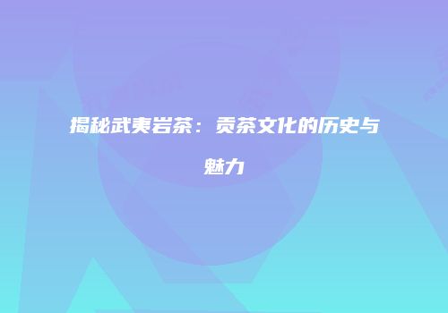 揭秘武夷岩茶：贡茶文化的历史与魅力