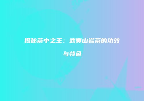 揭秘茶中之王：武夷山岩茶的功效与特色