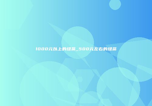 1000元以上的绿茶_500元左右的绿茶