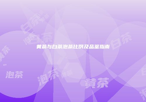 黄茶与白茶泡茶比例及品鉴指南