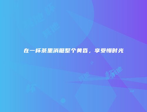 在一杯茶里消磨整个黄昏，享受慢时光