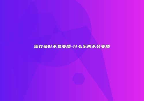 保存茶叶不易变质-什么东西不会变质