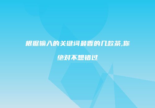 根据输入的关键词最香的几款茶,你绝对不想错过