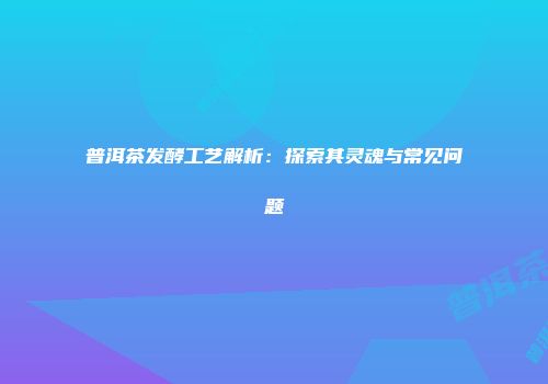 普洱茶发酵工艺解析：探索其灵魂与常见问题