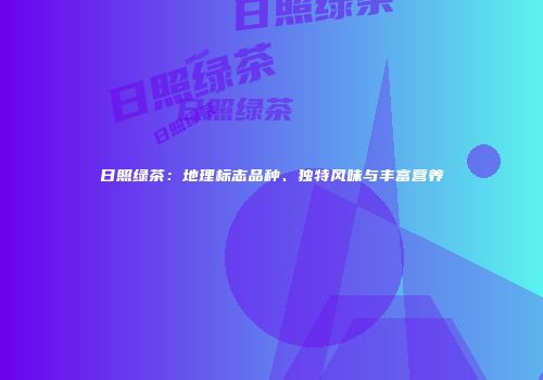 日照绿茶：地理标志品种、独特风味与丰富营养