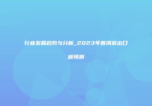 行业发展趋势与分析_2023年普洱茶出口额预测